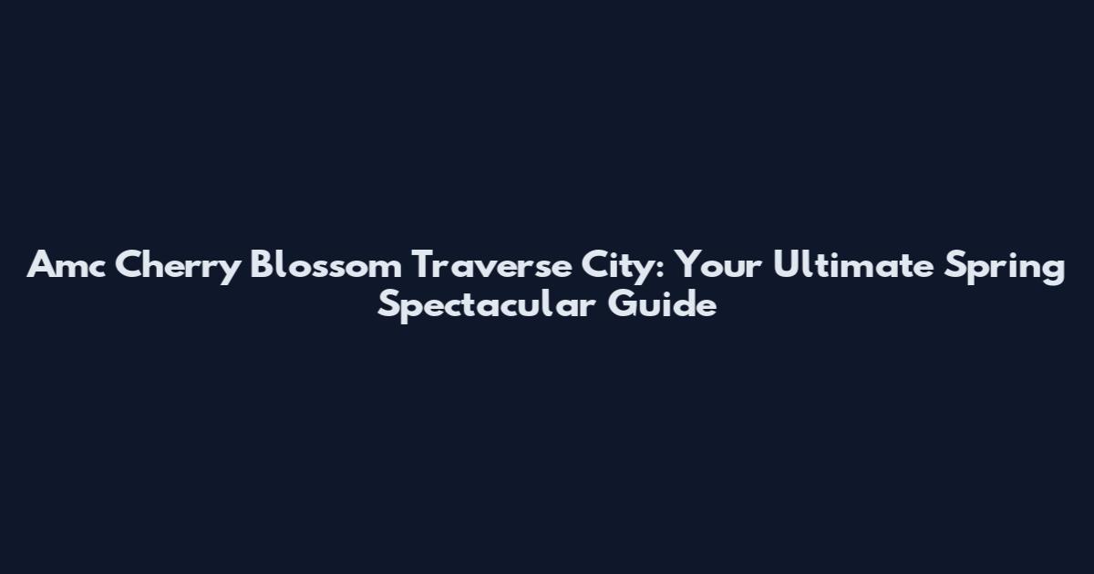 Amc Cherry Blossom Traverse City: Your Ultimate Spring Spectacular Guide
