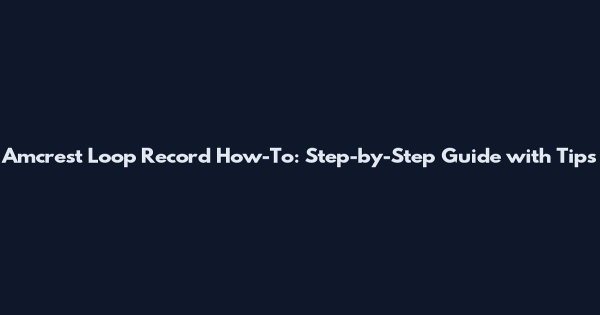 Amcrest Loop Record How-To: Step-by-Step Guide with Tips
