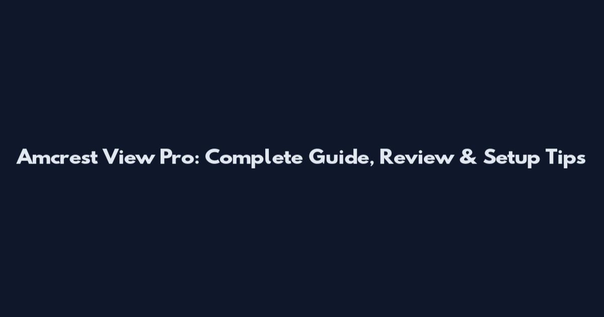 Amcrest View Pro: Complete Guide, Review & Setup Tips
