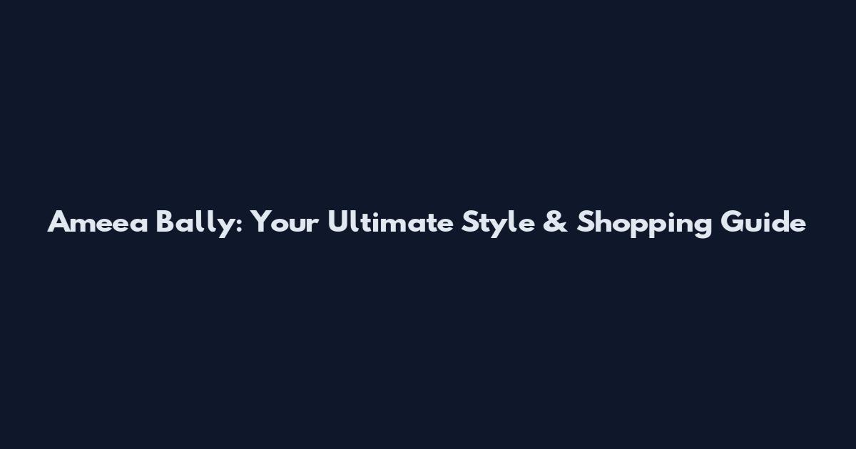 Ameea Bally: Your Ultimate Style & Shopping Guide