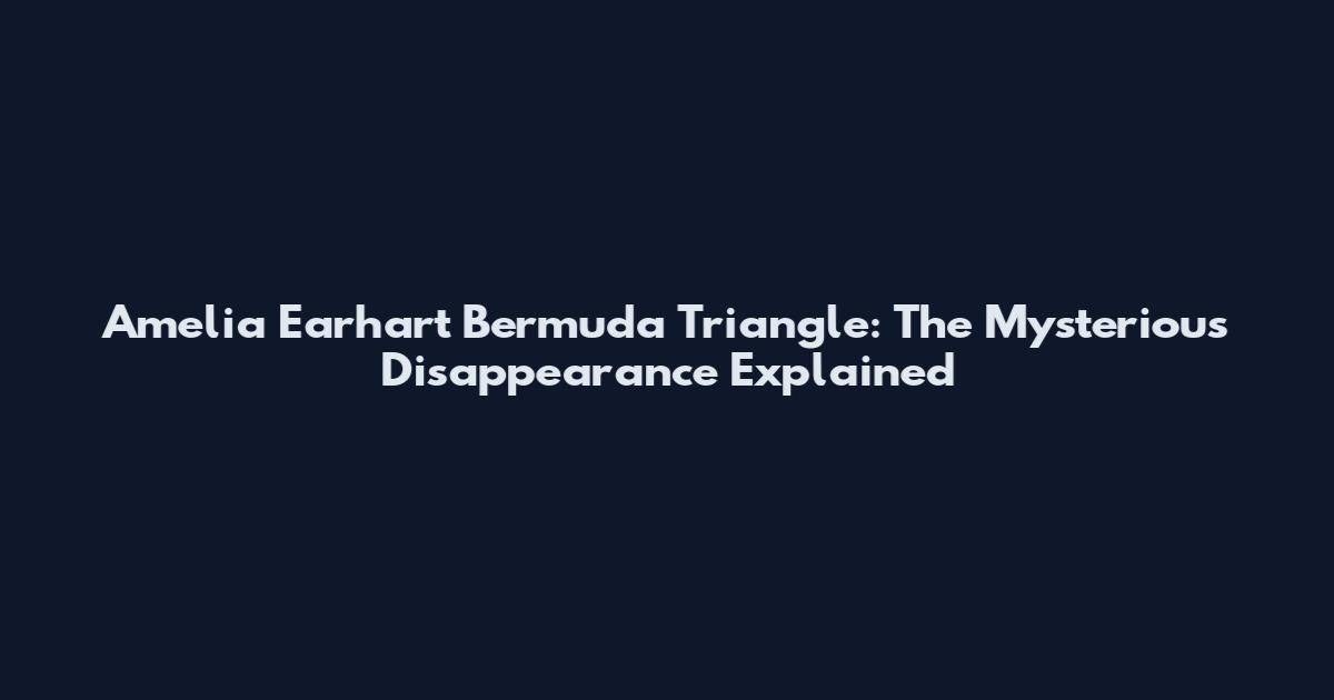 Amelia Earhart Bermuda Triangle: The Mysterious Disappearance Explained