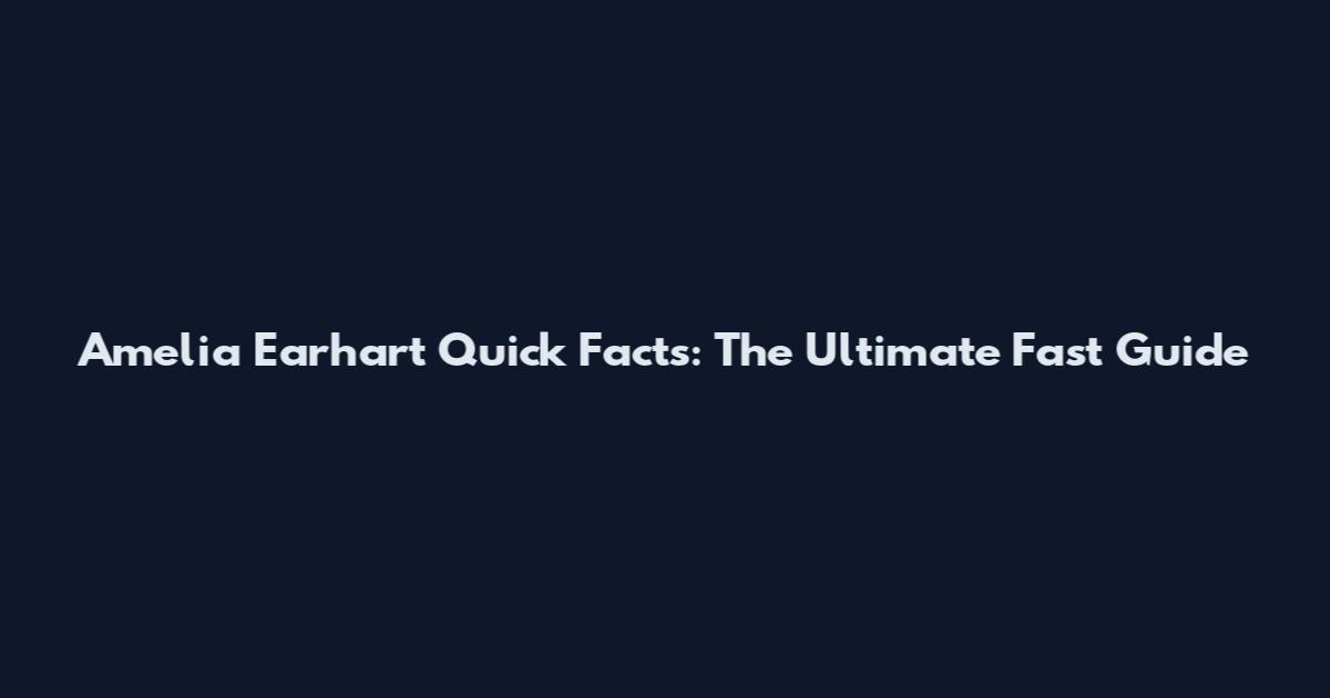 Amelia Earhart Quick Facts: The Ultimate Fast Guide