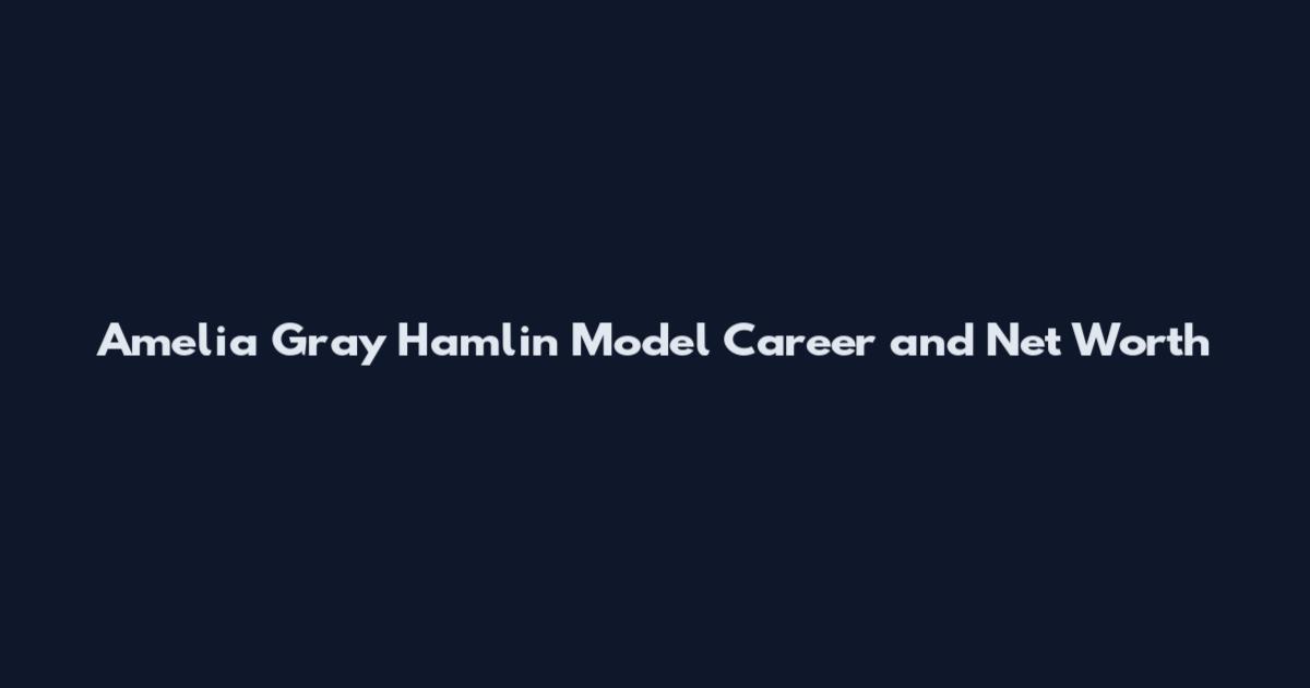 Amelia Gray Hamlin Model Career and Net Worth