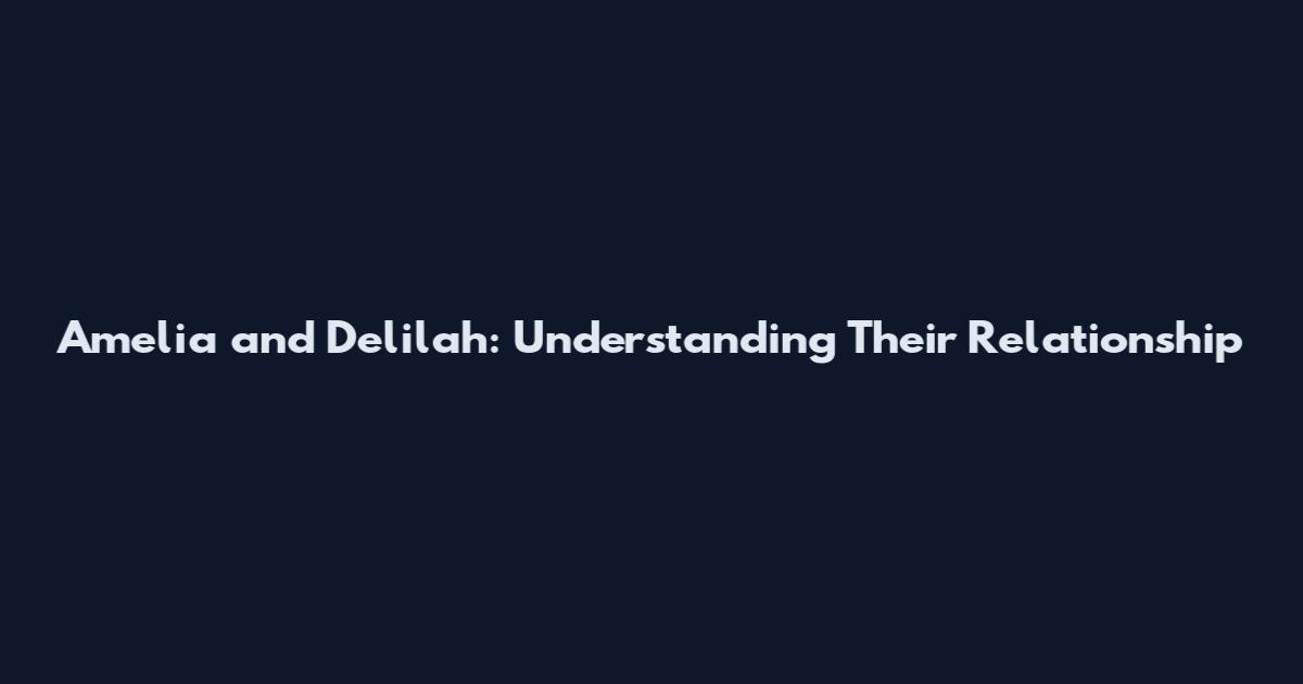 Amelia and Delilah: Understanding Their Relationship