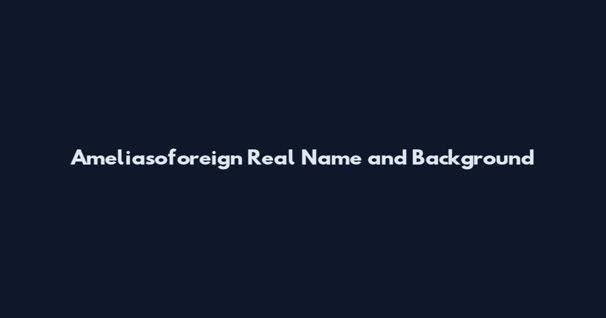 Ameliasoforeign Real Name and Background