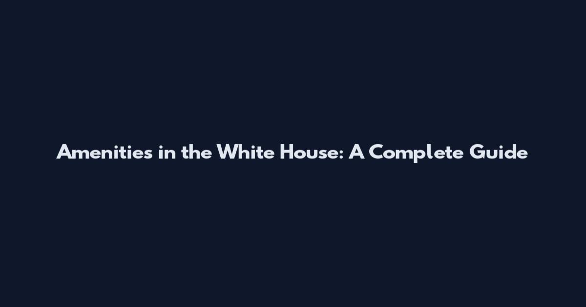 Amenities in the White House: A Complete Guide
