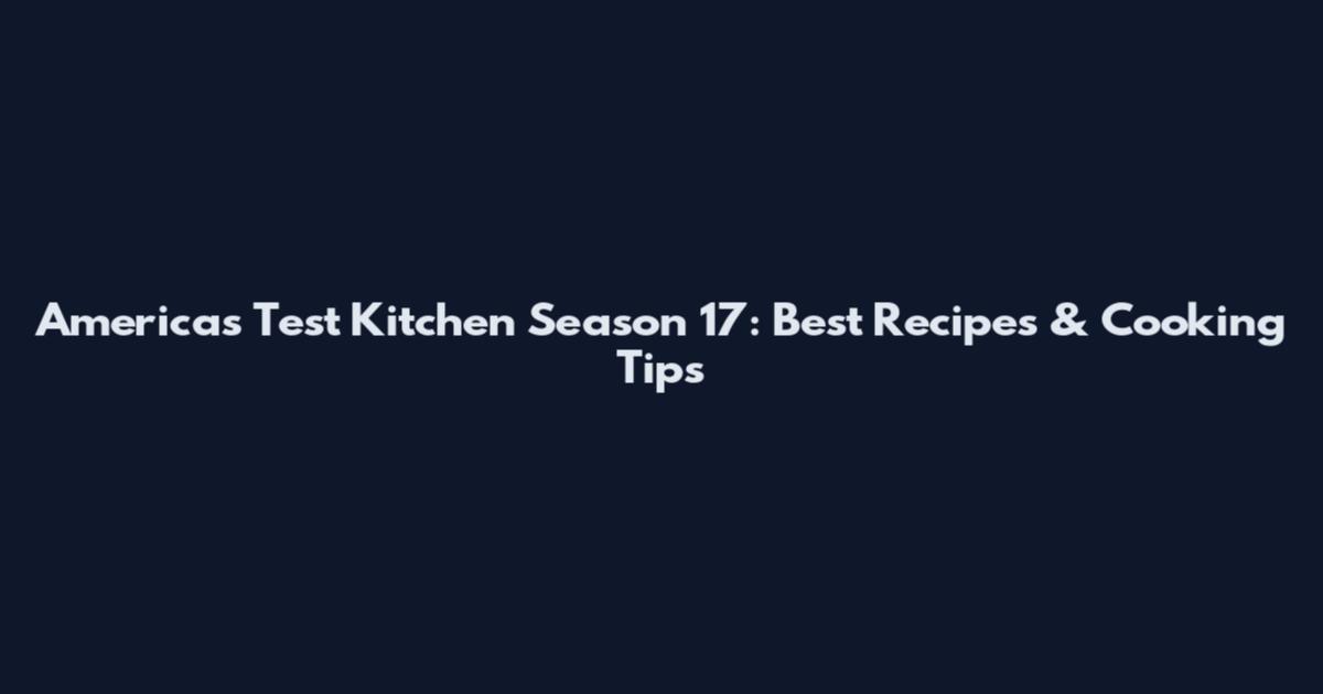 America's Test Kitchen Season 17: Best Recipes & Cooking Tips
