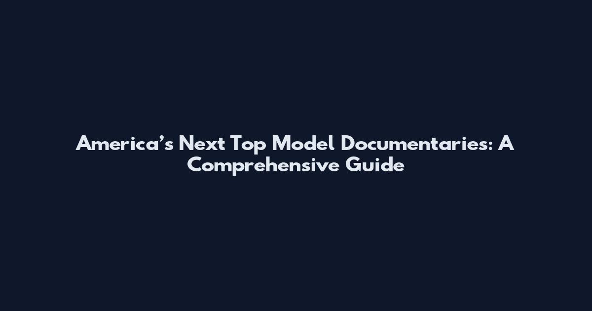 America’s Next Top Model Documentaries: A Comprehensive Guide