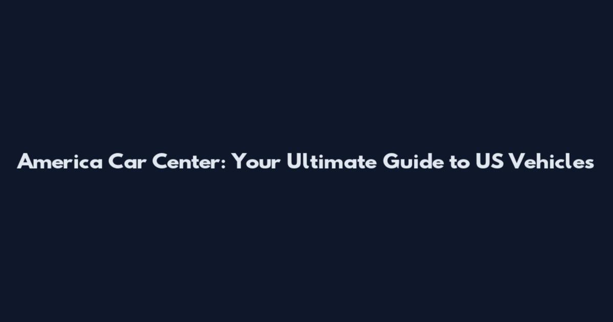 America Car Center: Your Ultimate Guide to US Vehicles