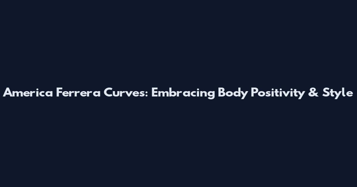 America Ferrera Curves: Embracing Body Positivity & Style
