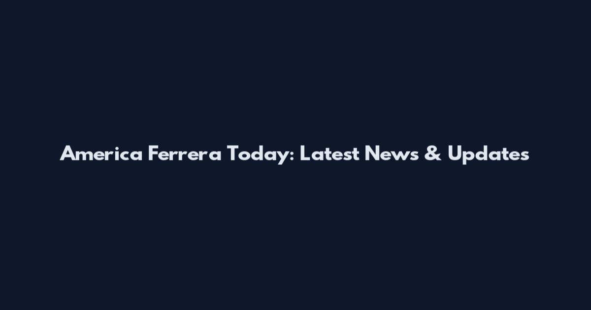 America Ferrera Today: Latest News & Updates