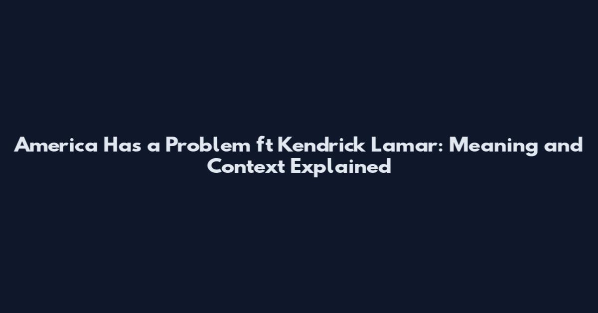 America Has a Problem ft Kendrick Lamar: Meaning and Context Explained