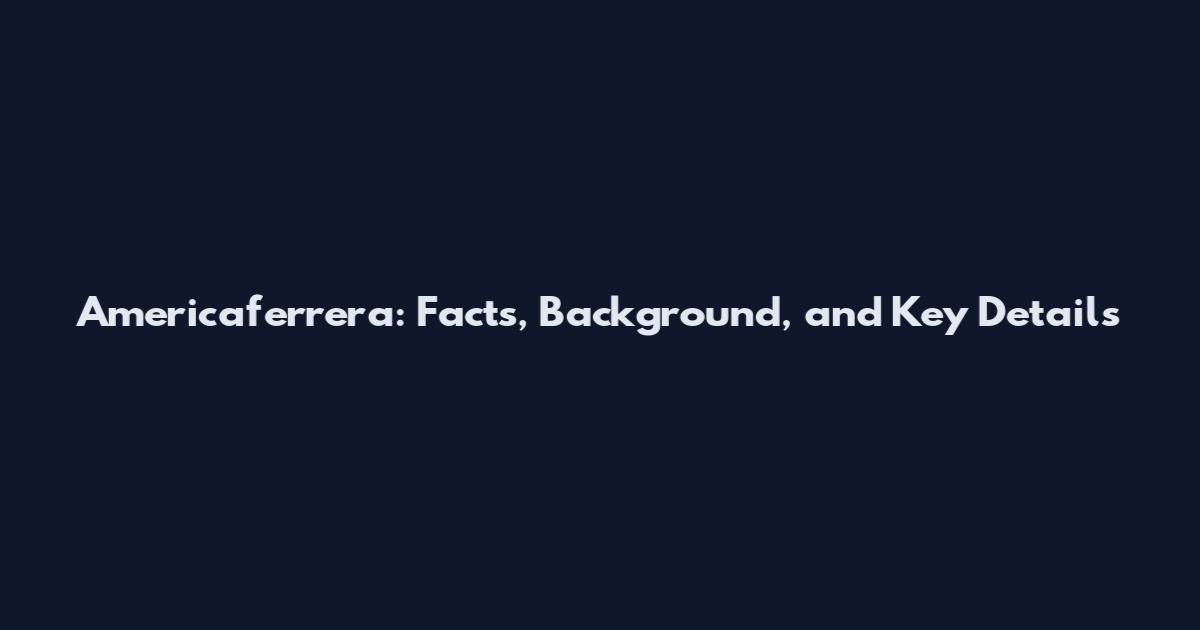 Americaferrera: Facts, Background, and Key Details