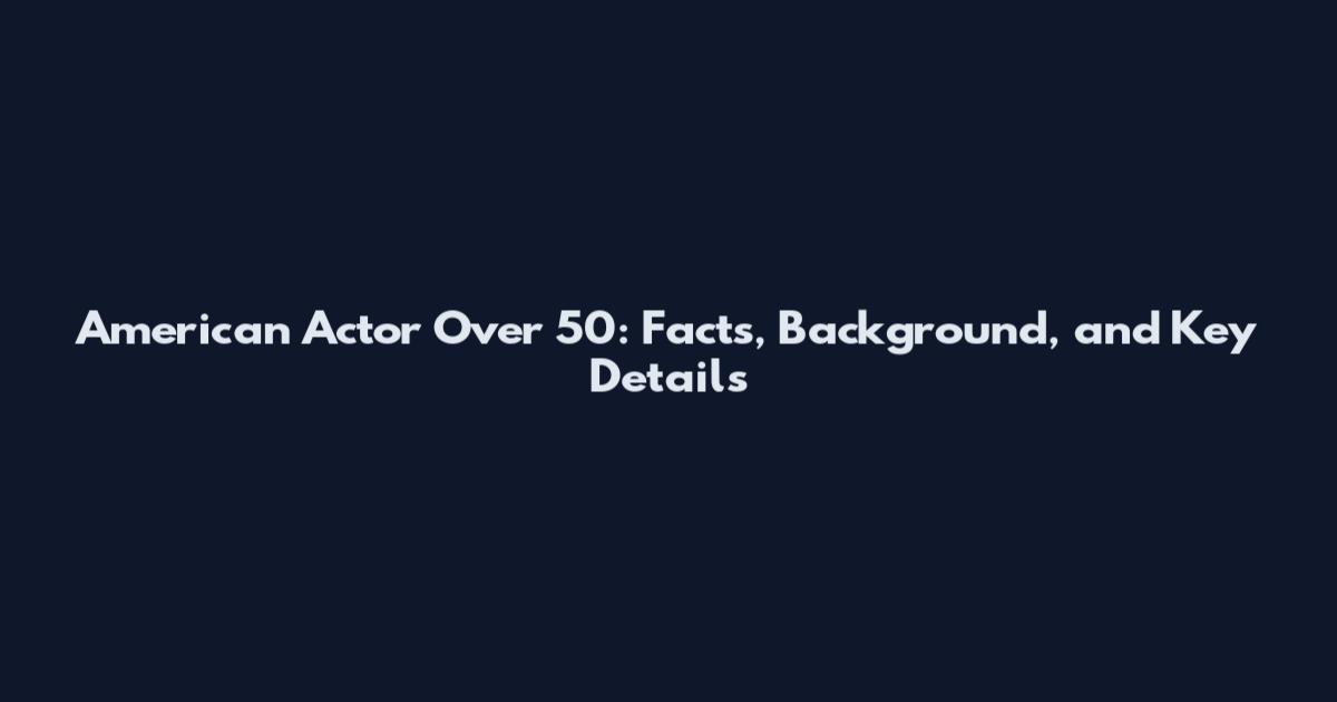 American Actor Over 50: Facts, Background, and Key Details