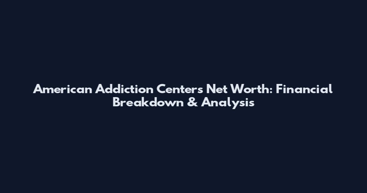 American Addiction Centers Net Worth: Financial Breakdown & Analysis