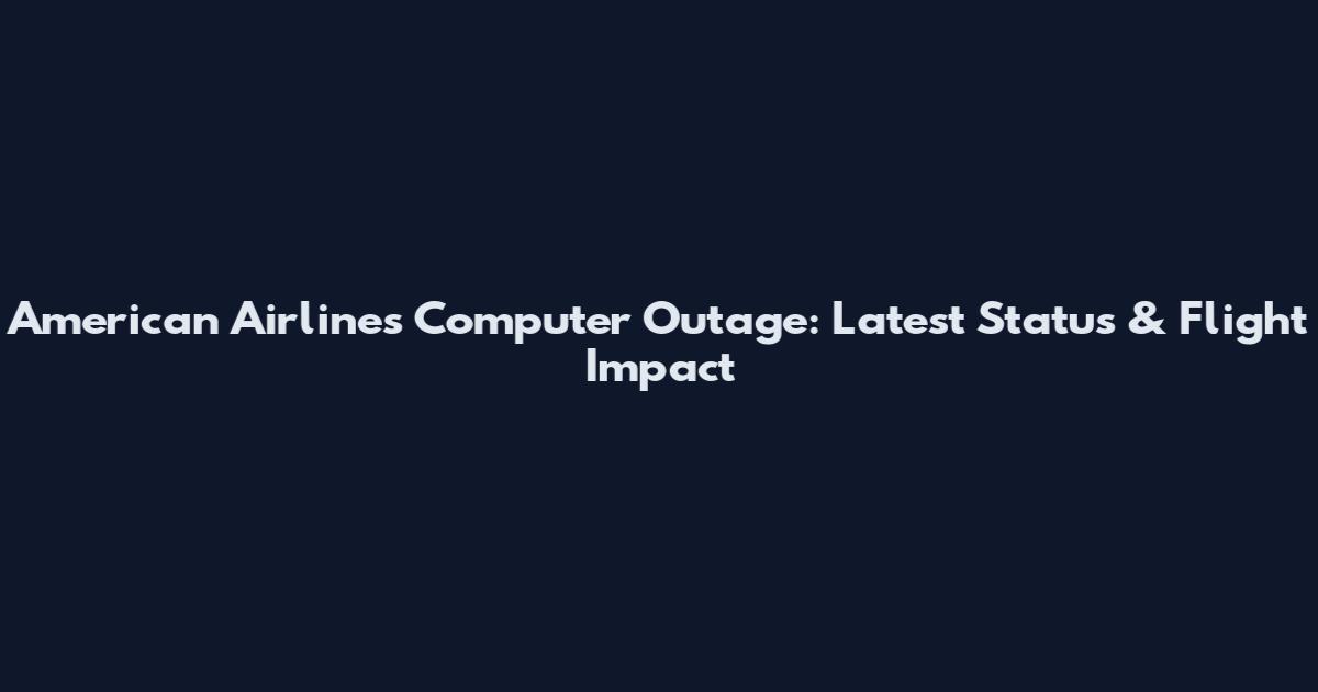 American Airlines Computer Outage: Latest Status & Flight Impact