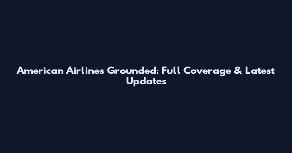 American Airlines Grounded: Full Coverage & Latest Updates