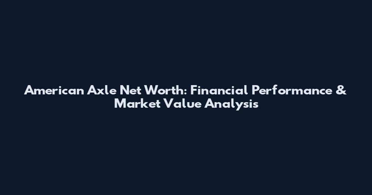 American Axle Net Worth: Financial Performance & Market Value Analysis