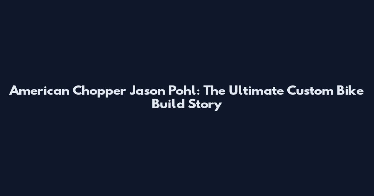 American Chopper Jason Pohl: The Ultimate Custom Bike Build Story