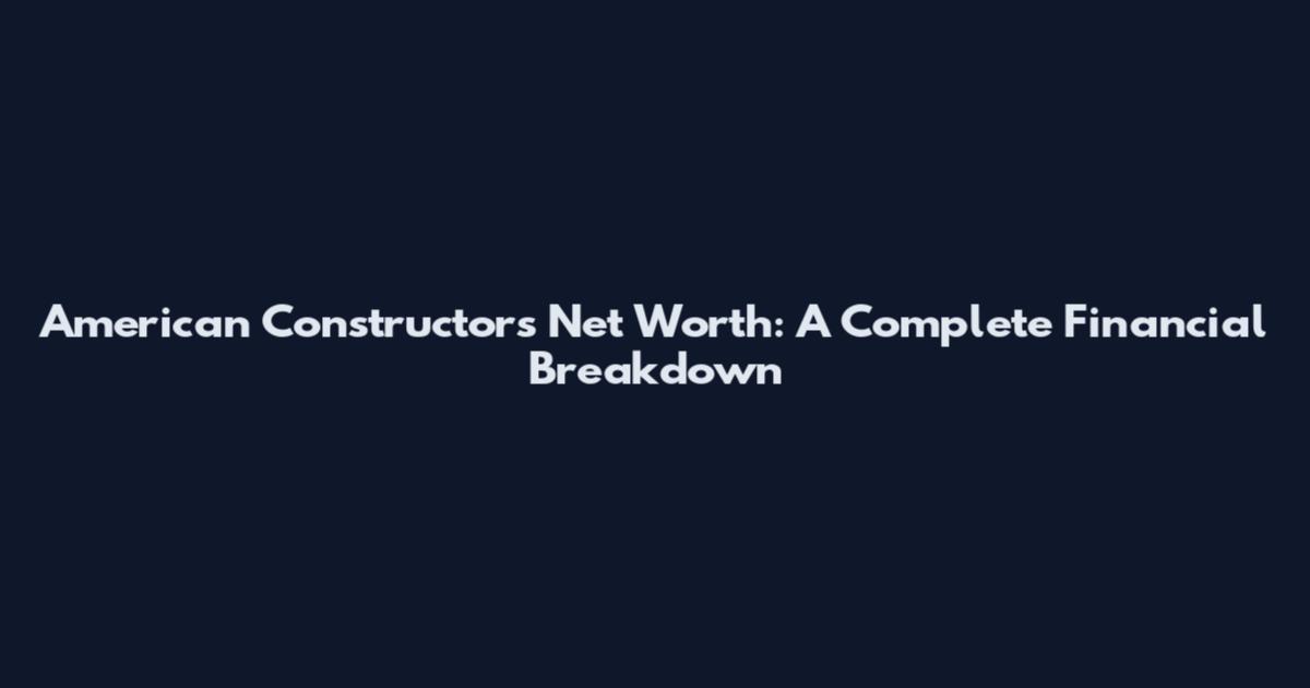 American Constructors Net Worth: A Complete Financial Breakdown