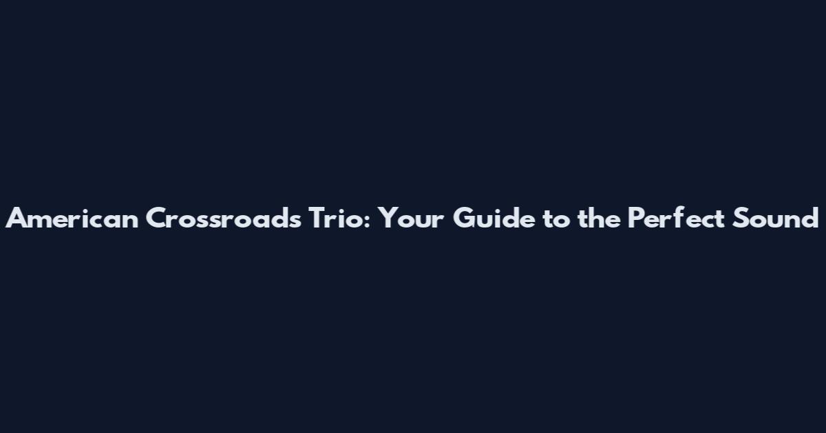 American Crossroads Trio: Your Guide to the Perfect Sound