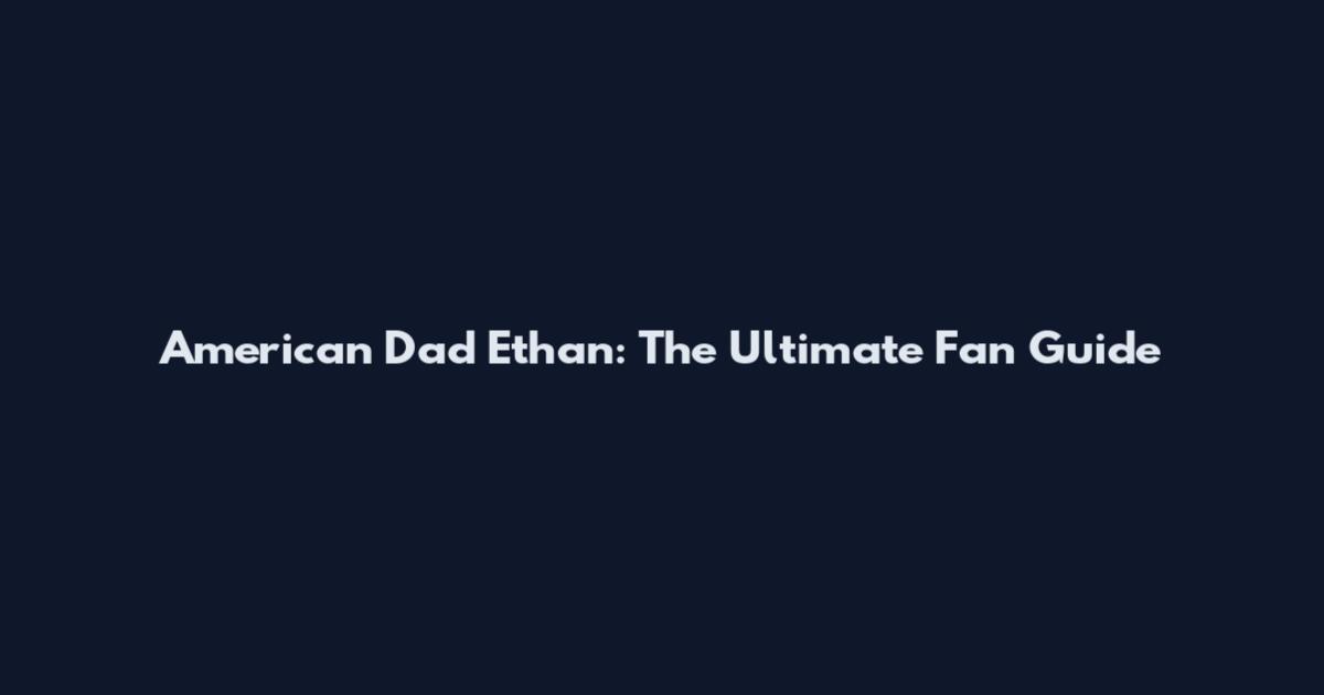 American Dad Ethan: The Ultimate Fan Guide