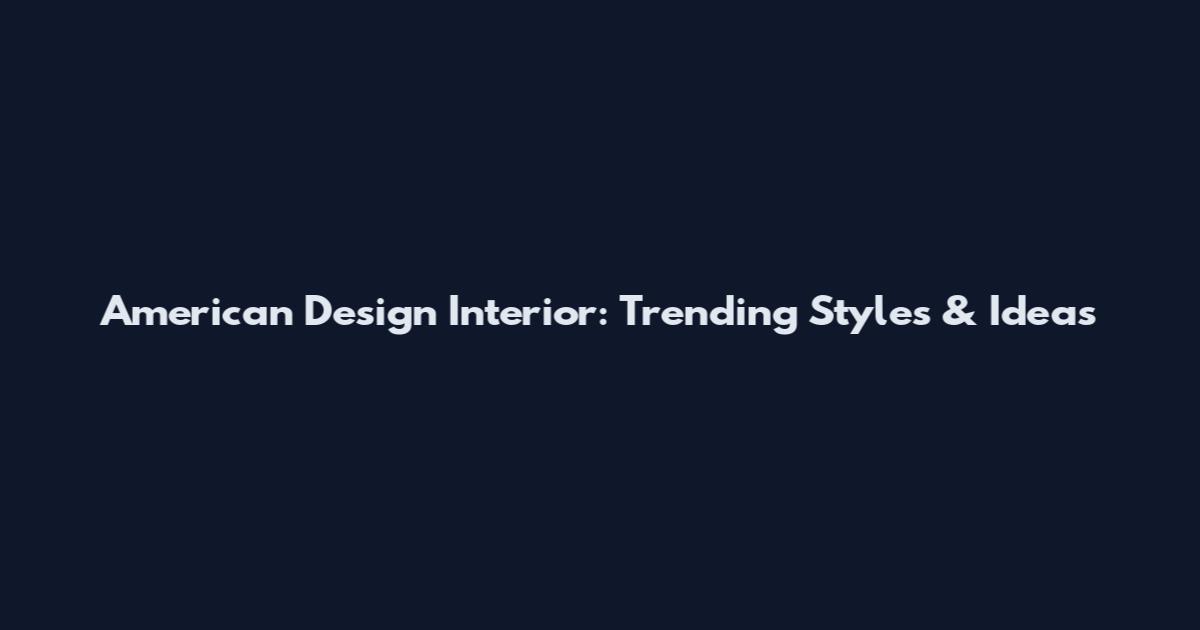 American Design Interior: Trending Styles & Ideas