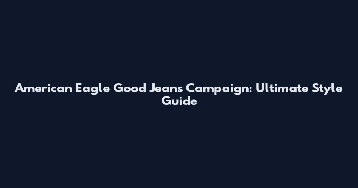 American Eagle Good Jeans Campaign: Ultimate Style Guide