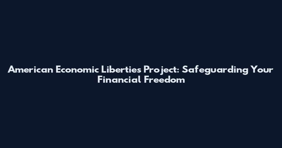 American Economic Liberties Project: Safeguarding Your Financial Freedom