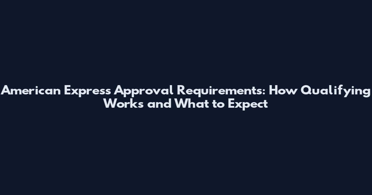 American Express Approval Requirements: How Qualifying Works and What to Expect
