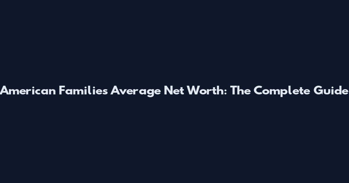 American Families Average Net Worth: The Complete Guide