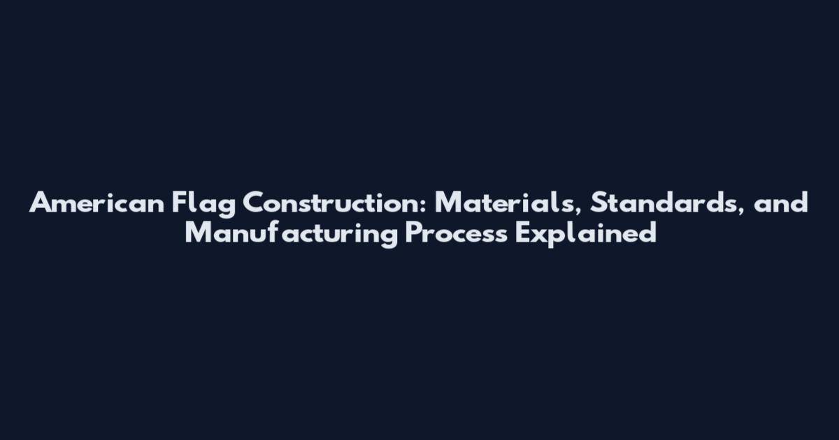 American Flag Construction: Materials, Standards, and Manufacturing Process Explained