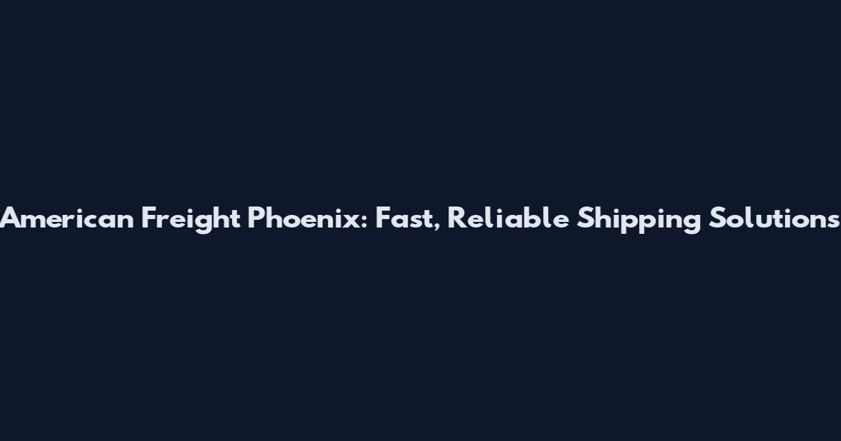 American Freight Phoenix: Fast, Reliable Shipping Solutions