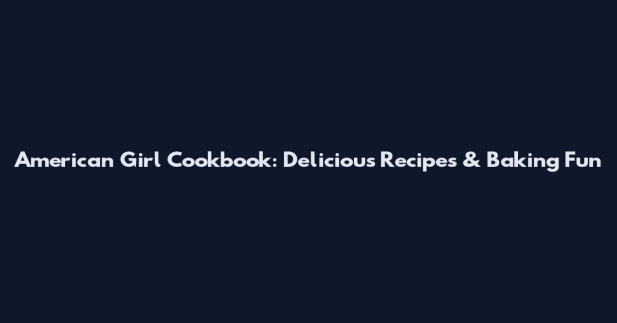 American Girl Cookbook: Delicious Recipes & Baking Fun