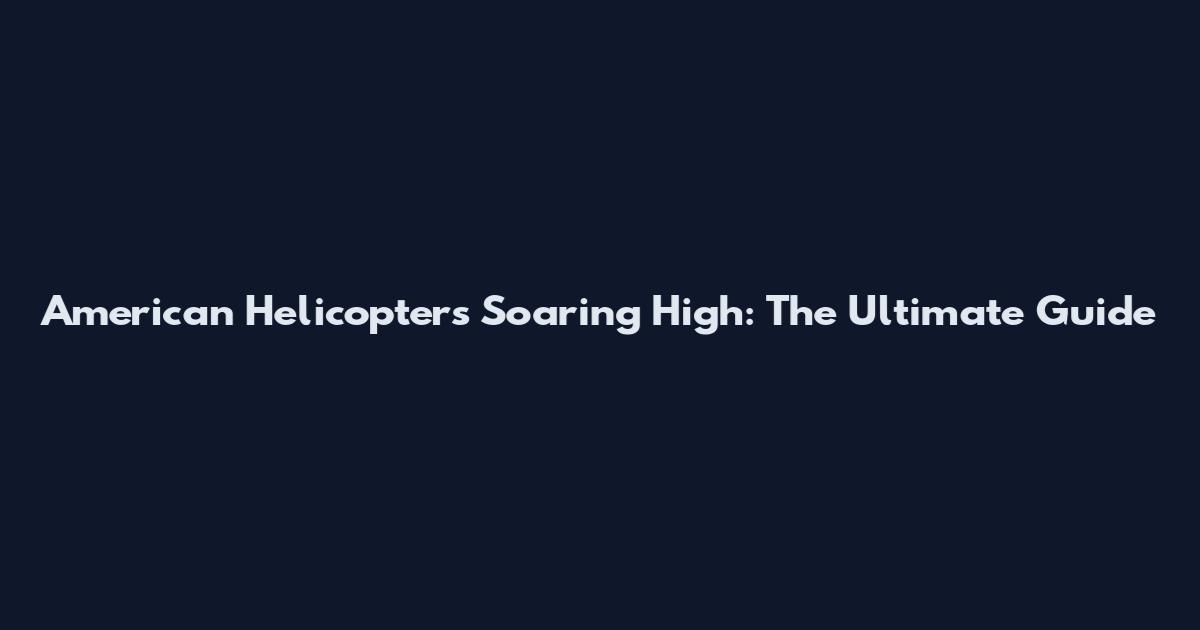 American Helicopters Soaring High: The Ultimate Guide