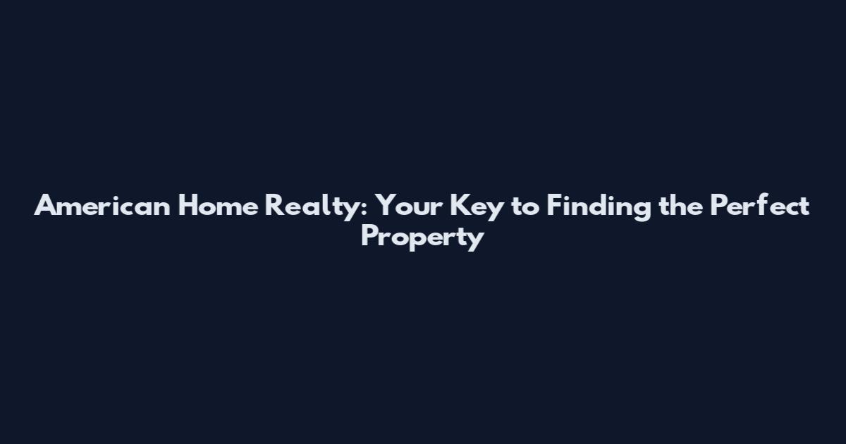 American Home Realty: Your Key to Finding the Perfect Property