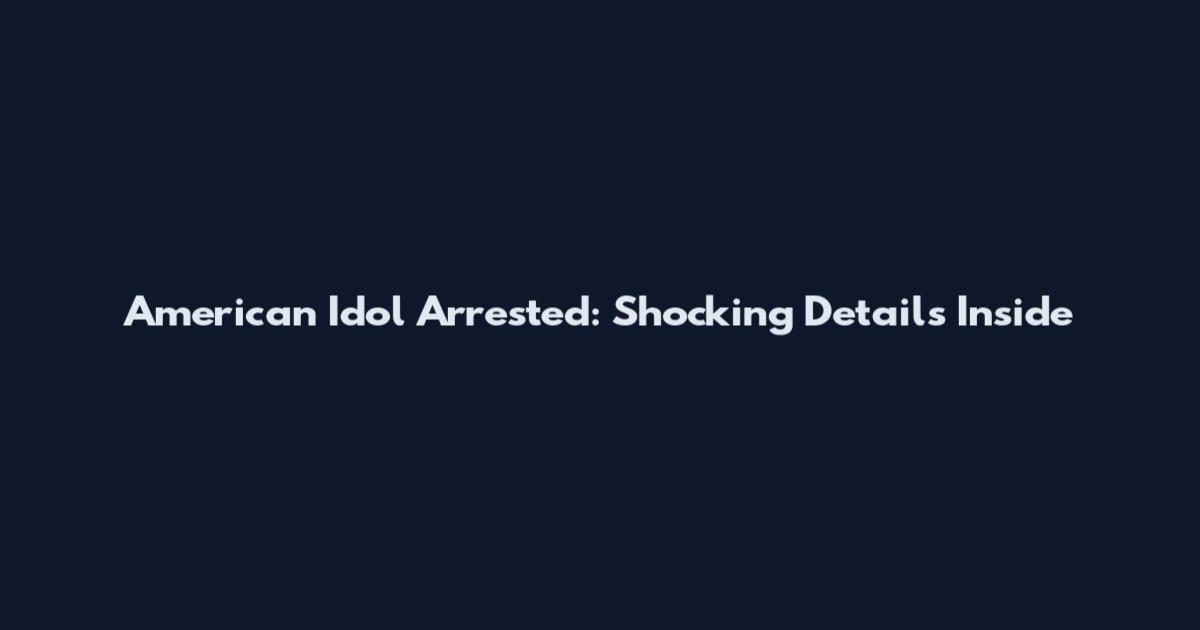 American Idol Arrested: Shocking Details Inside