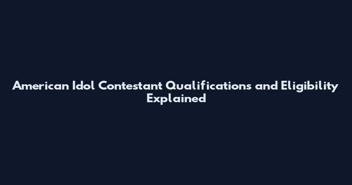 American Idol Contestant Qualifications and Eligibility Explained