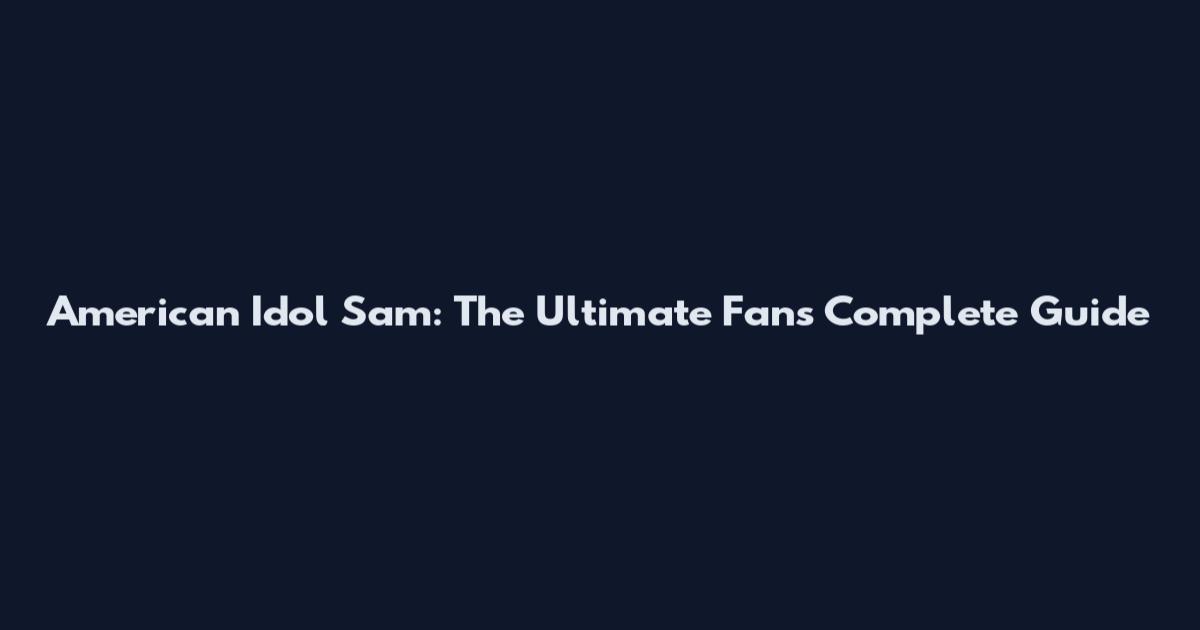 American Idol Sam: The Ultimate Fan's Complete Guide