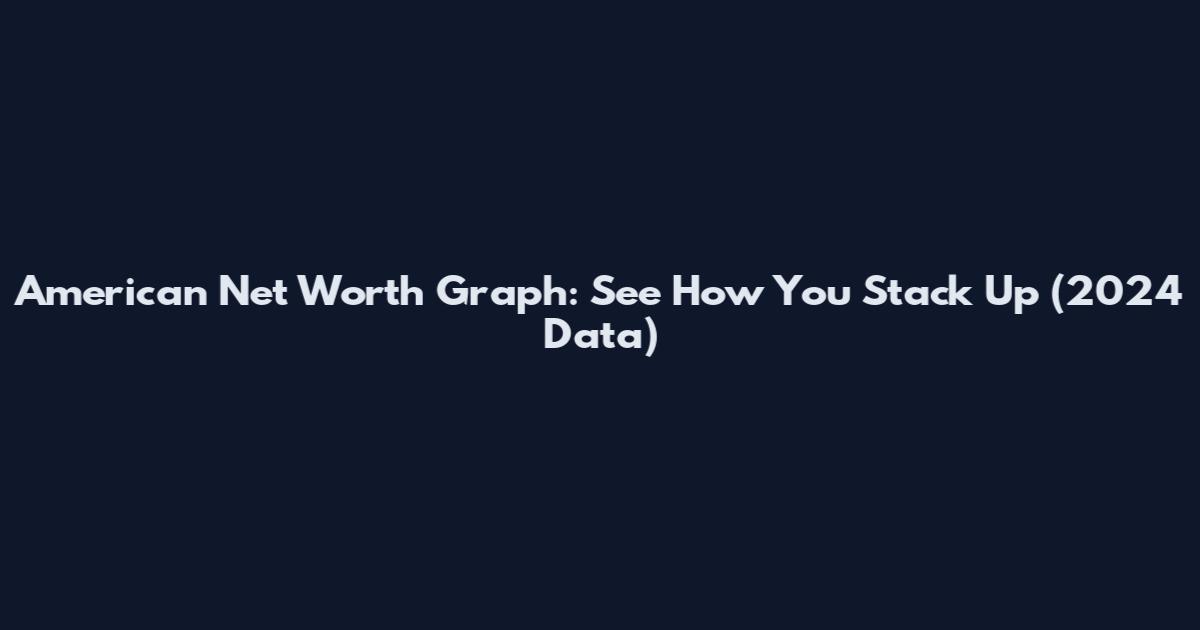 American Net Worth Graph: See How You Stack Up (2024 Data)