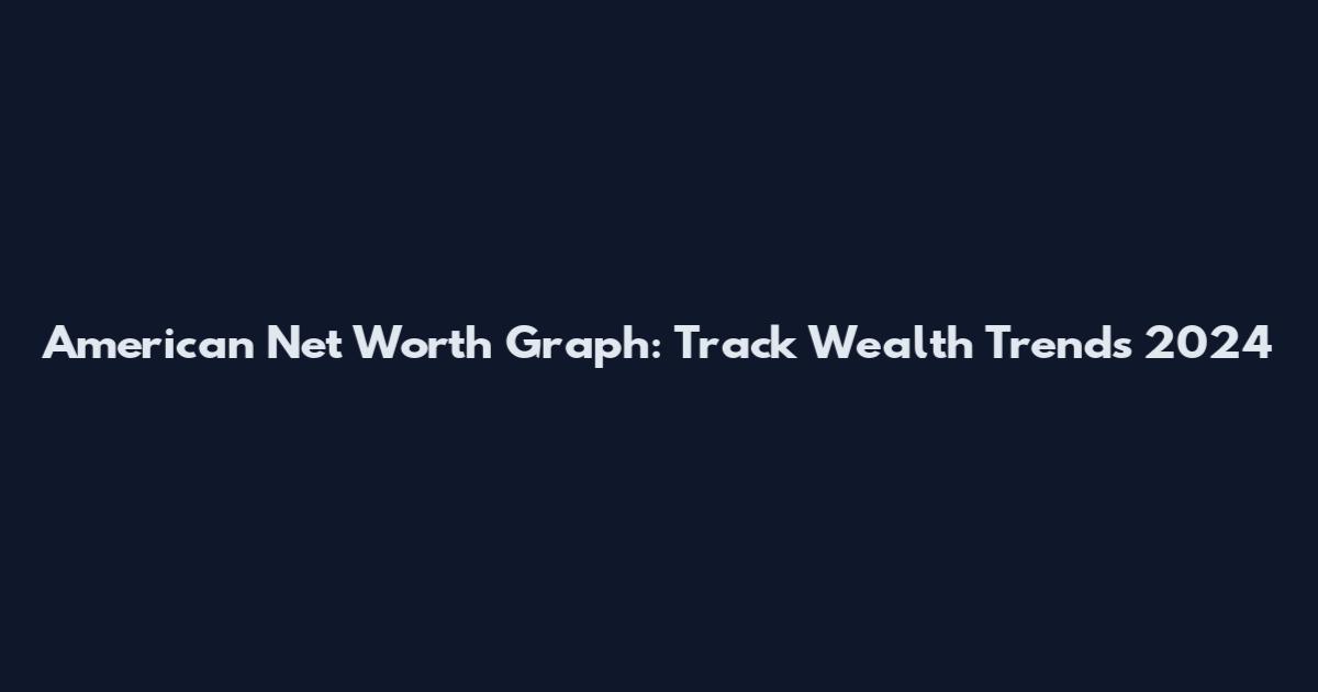 American Net Worth Graph: Track Wealth Trends 2024