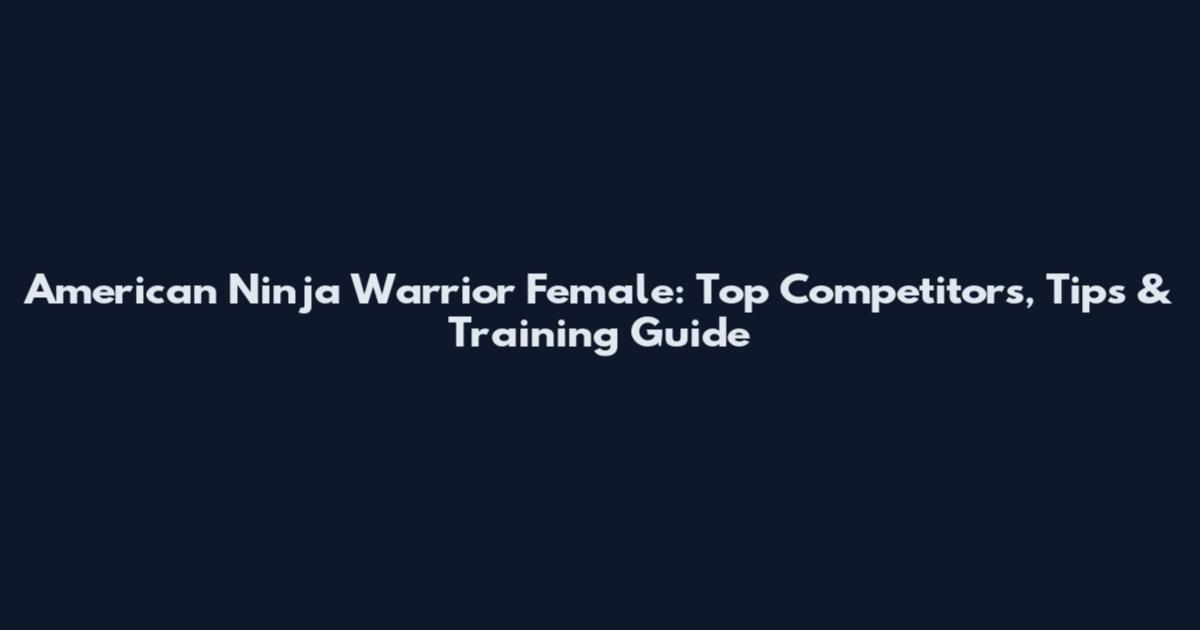 American Ninja Warrior Female: Top Competitors, Tips & Training Guide