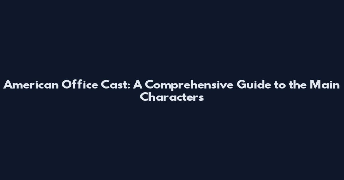 American Office Cast: A Comprehensive Guide to the Main Characters