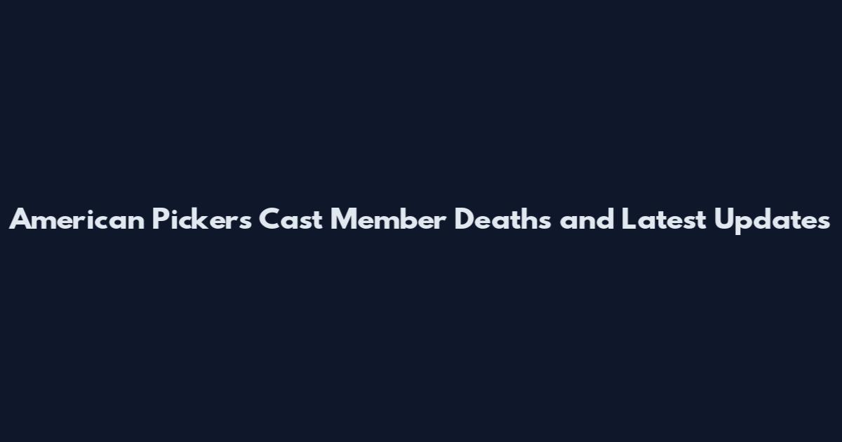 American Pickers Cast Member Deaths and Latest Updates