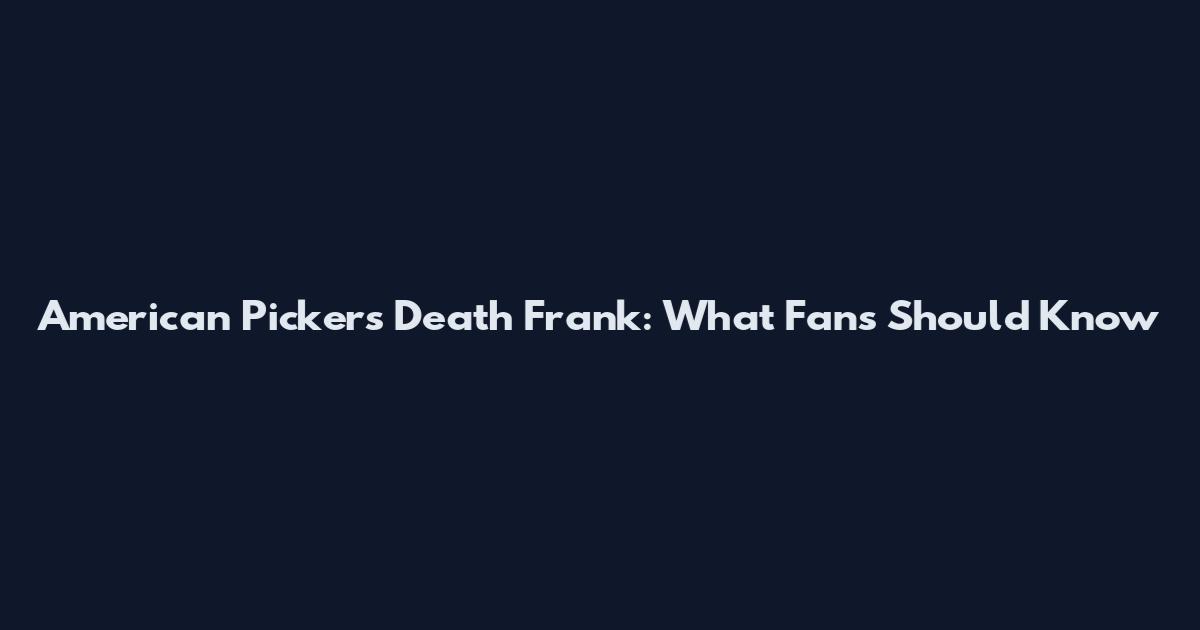 American Pickers Death Frank: What Fans Should Know