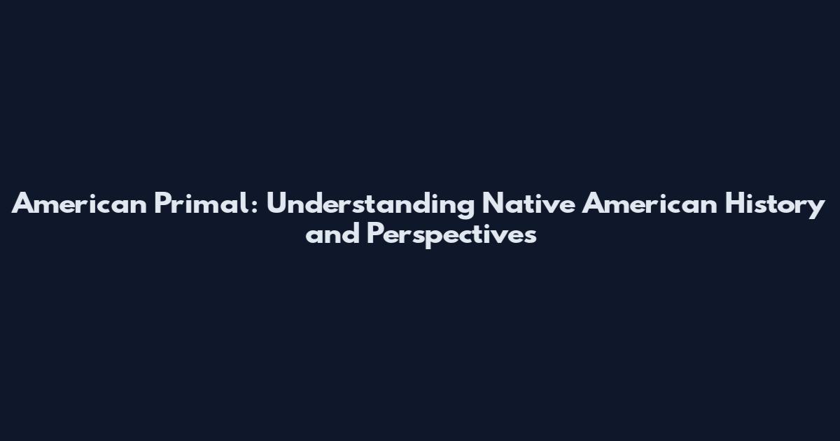 American Primal: Understanding Native American History and Perspectives