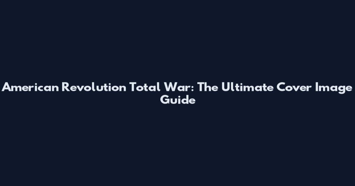 American Revolution Total War: The Ultimate Cover Image Guide
