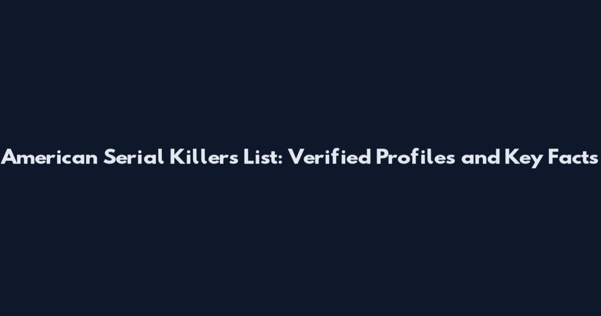 American Serial Killers List: Verified Profiles and Key Facts