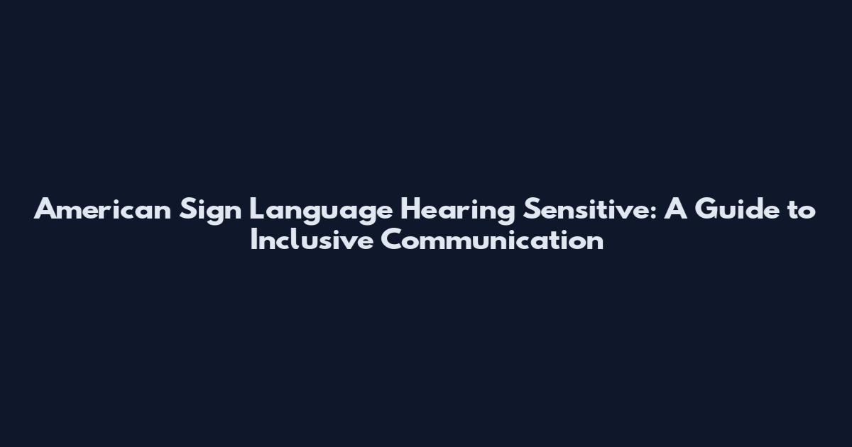 American Sign Language Hearing Sensitive: A Guide to Inclusive Communication