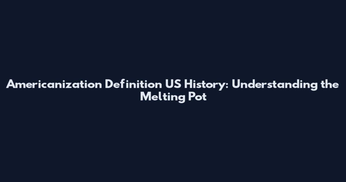 Americanization Definition US History: Understanding the Melting Pot